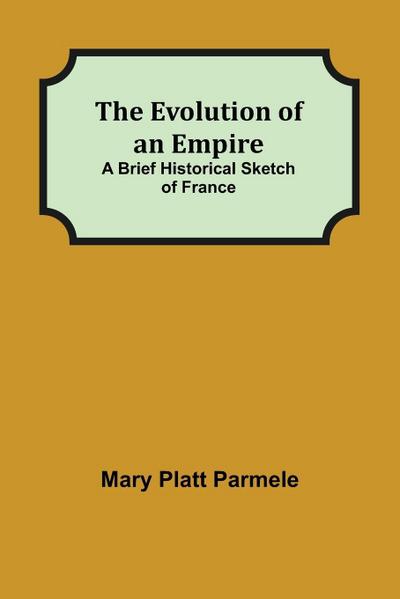 The Evolution of an Empire; A Brief Historical Sketch of France