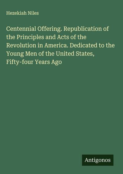 Centennial Offering. Republication of the Principles and Acts of the Revolution in America. Dedicated to the Young Men of the United States, Fifty-four Years Ago