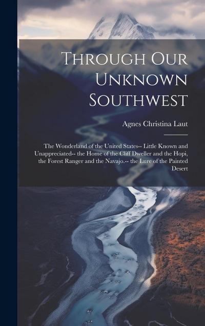 Through Our Unknown Southwest: The Wonderland of the United States-- Little Known and Unappreciated-- the Home of the Cliff Dweller and the Hopi, the