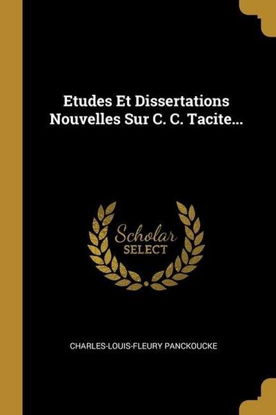 Etudes Et Dissertations Nouvelles Sur C. C. Tacite...
