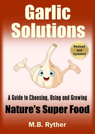 Garlic Solutions: A Guide to Choosing, Using and Growing Nature’s Super Food