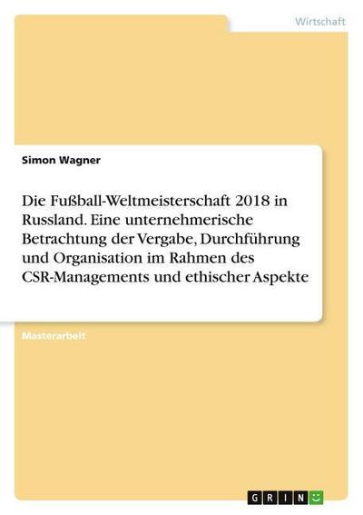 Die Fußball-Weltmeisterschaft 2018 in Russland. Eine unternehmerische Betrachtung der Vergabe, Durchführung und Organisation im Rahmen des CSR-Managements und ethischer Aspekte