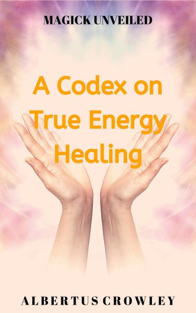 A Codex on True Energy Healing (Magick Unveiled, #5)