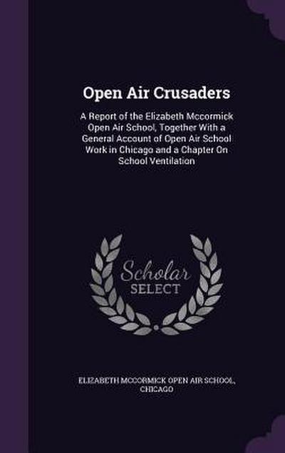 Open Air Crusaders: A Report of the Elizabeth Mccormick Open Air School, Together With a General Account of Open Air School Work in Chicag