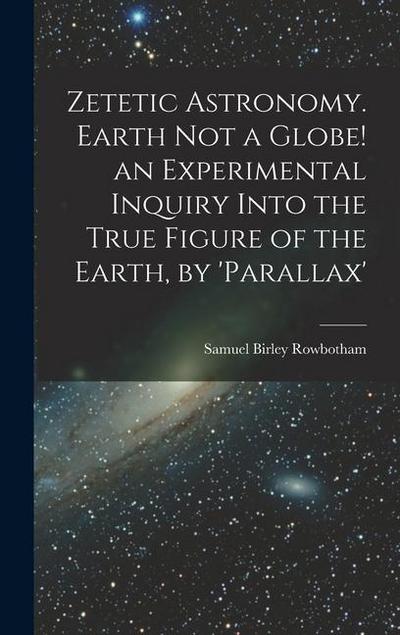 Zetetic Astronomy. Earth Not a Globe! an Experimental Inquiry Into the True Figure of the Earth, by ’parallax’