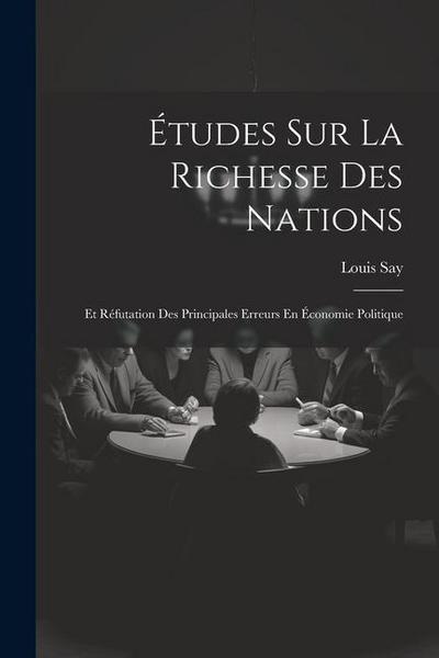 Études Sur La Richesse Des Nations: Et Réfutation Des Principales Erreurs En Économie Politique