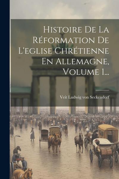 Histoire De La Réformation De L’eglise Chrétienne En Allemagne, Volume 1...