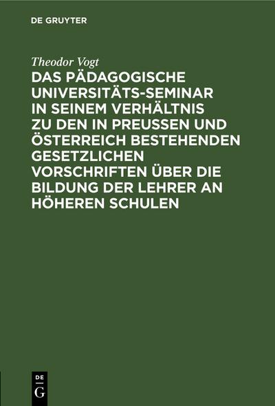 Das Pädagogische Universitäts-Seminar in seinem Verhältnis zu den in Preussen und Österreich bestehenden gesetzlichen Vorschriften über die Bildung der Lehrer an Höheren Schulen