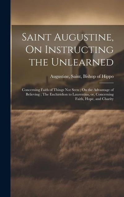 Saint Augustine, On Instructing the Unlearned; Concerning Faith of Things Not Seen; On the Advantage of Believing; The Enchiridion to Laurentius, or
