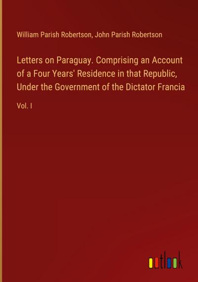 Letters on Paraguay. Comprising an Account of a Four Years’ Residence in that Republic, Under the Government of the Dictator Francia