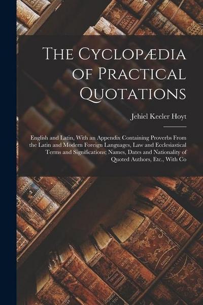 The Cyclopædia of Practical Quotations: English and Latin, With an Appendix Containing Proverbs From the Latin and Modern Foreign Languages, Law and E