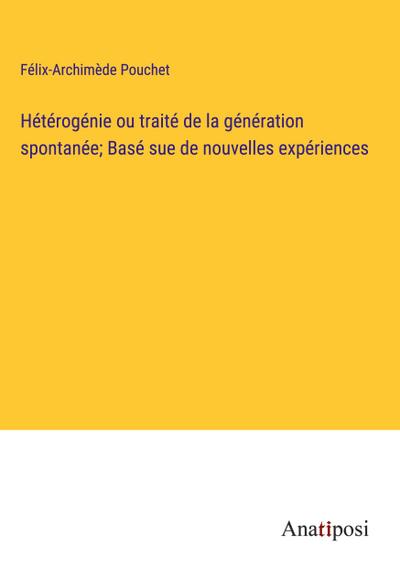 Hétérogénie ou traité de la génération spontanée; Basé sue de nouvelles expériences