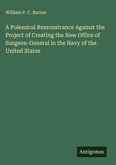 A Polemical Remonstrance Against the Project of Creating the New Office of Surgeon-General in the Navy of the United States