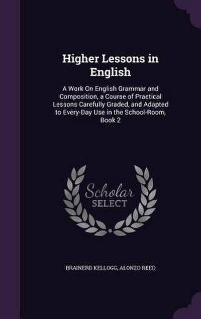 Higher Lessons in English: A Work On English Grammar and Composition, a Course of Practical Lessons Carefully Graded, and Adapted to Every-Day Us