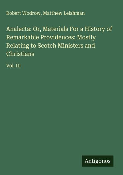 Analecta: Or, Materials For a History of Remarkable Providences; Mostly Relating to Scotch Ministers and Christians
