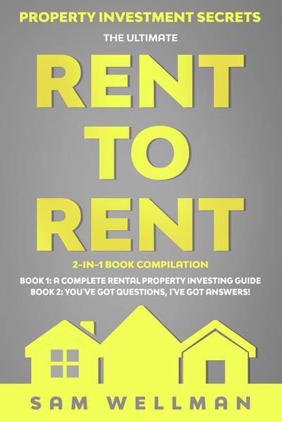 Property Investment Secrets - The Ultimate Rent To Rent 2-in-1 Book Compilation - Book 1: A Complete Rental Property Investing Guide - Book 2: You’ve Got Questions, I’ve Got Answers!