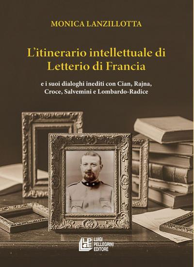 L’ itinerario intellettuale di Letterio di Francia. e i suoi dialoghi inediti con Cian, Rajna, Croce, Salvemini e Lombardo-Radice