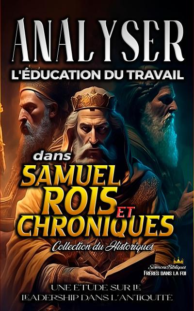 Analyser l’éducation du Travail dans Samuel, Rois et Chroniques (L’éducation au Travail dans la Bible, #8)