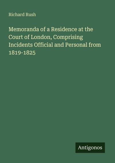 Memoranda of a Residence at the Court of London, Comprising Incidents Official and Personal from 1819-1825
