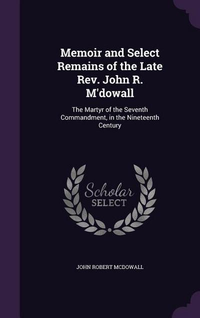 Memoir and Select Remains of the Late Rev. John R. M’dowall: The Martyr of the Seventh Commandment, in the Nineteenth Century