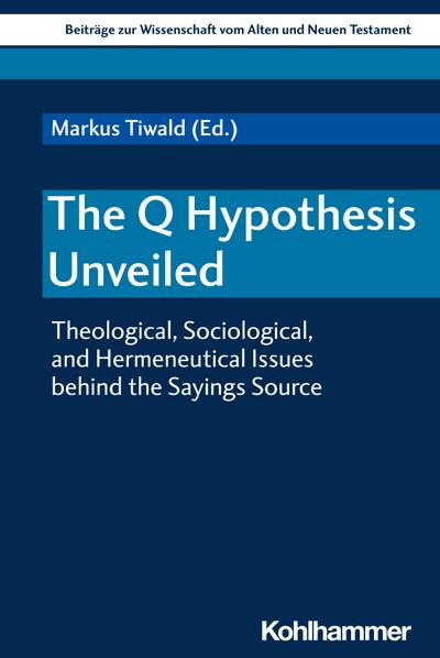 The Q Hypothesis Unveiled: Theological, Sociological, and Hermeneutical Issues behind the Sayings Source (Beiträge zur Wissenschaft vom Alten und Neuen Testament (BWANT), 225, Band 225)