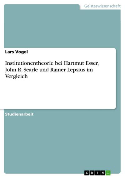 Institutionentheorie bei Hartmut Esser, John R. Searle und Rainer Lepsius im Vergleich