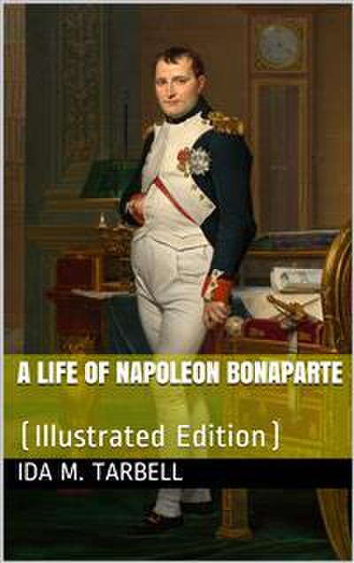 A Life of Napoleon Bonaparte / With a Sketch of Josephine, Empress of the French. Illustrated from the Collection Of Napoleon Engravings Made by the Late Hon. G. G. Hubbard, and Now Owned by the Congressional Library, Washington, D. C., Supplemented by Pi