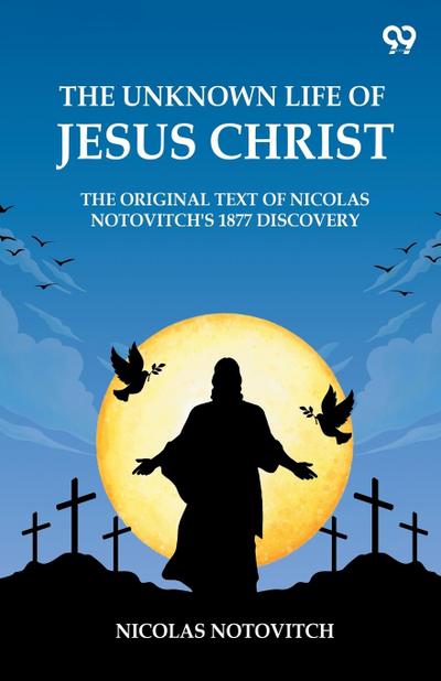 The Unknown Life Of Jesus Christ The Original Text Of Nicolas Notovitch’s 1877 Discovery