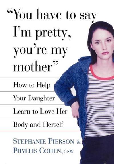 You Have to Say I’m Pretty, You’re My Mother: How to Help Your Daughter Learn to Love Her Body and Herself