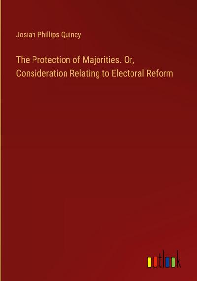 The Protection of Majorities. Or, Consideration Relating to Electoral Reform