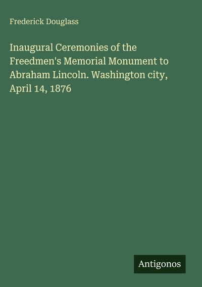 Inaugural Ceremonies of the Freedmen’s Memorial Monument to Abraham Lincoln. Washington city, April 14, 1876