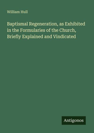 Baptismal Regeneration, as Exhibited in the Formularies of the Church, Briefly Explained and Vindicated