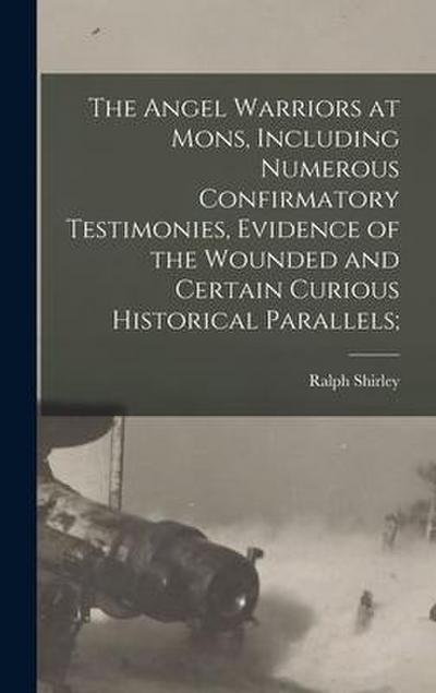 The Angel Warriors at Mons, Including Numerous Confirmatory Testimonies, Evidence of the Wounded and Certain Curious Historical Parallels;