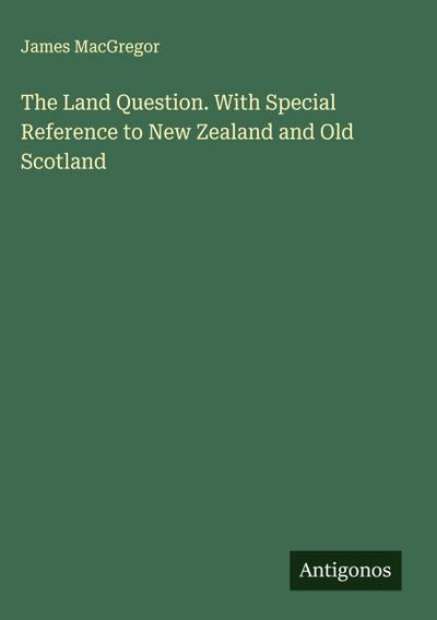 The Land Question. With Special Reference to New Zealand and Old Scotland