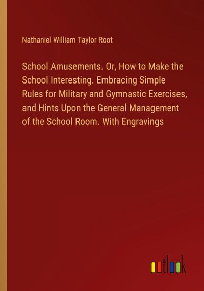 School Amusements. Or, How to Make the School Interesting. Embracing Simple Rules for Military and Gymnastic Exercises, and Hints Upon the General Management of the School Room. With Engravings