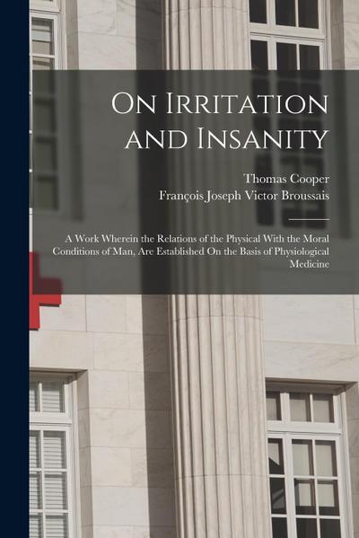 On Irritation and Insanity: A Work Wherein the Relations of the Physical With the Moral Conditions of Man, Are Established On the Basis of Physiol