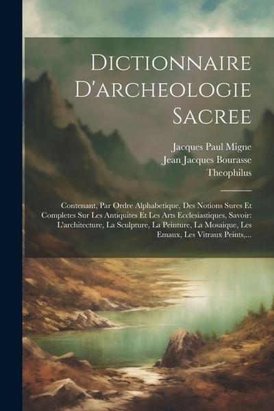 Dictionnaire D’archeologie Sacree: Contenant, Par Ordre Alphabetique, Des Notions Sures Et Completes Sur Les Antiquites Et Les Arts Ecclesiastiques, S