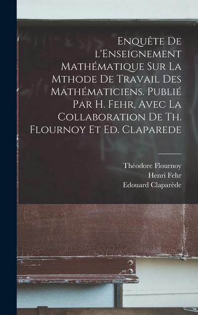 Enquête de l’Enseignement mathématique sur la mthode de travail des mathématiciens. Publié par H. Fehr, avec la collaboration de Th. Flournoy et Ed. Claparede