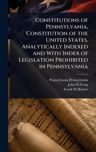 Constitutions of Pennsylvania, Constitution of the United States, Analytically Indexed and With Index of Legislation Prohibited in Pennsylvania