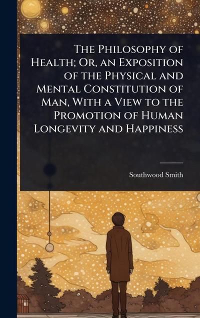 The Philosophy of Health; Or, an Exposition of the Physical and Mental Constitution of Man, With a View to the Promotion of Human Longevity and Happiness