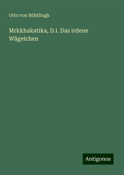 Böhtlingk, O: Mrkkhakatika, D.i. Das irdene Wägelchen