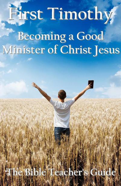 First Timothy:  Becoming a Good Minister  of Christ Jesus (The Bible Teacher’s Guide, #15)