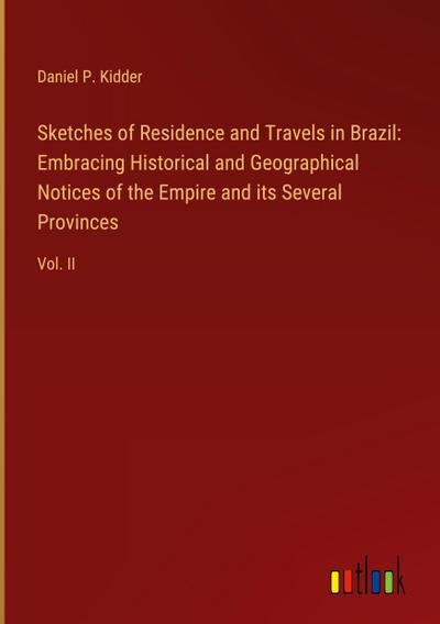 Sketches of Residence and Travels in Brazil:  Embracing Historical and Geographical Notices of the Empire and its Several Provinces