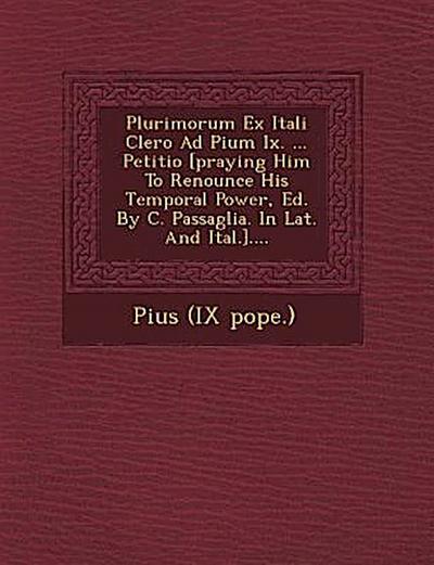 Plurimorum Ex Itali Clero Ad Pium IX. ... Petitio [Praying Him to Renounce His Temporal Power, Ed. by C. Passaglia. in Lat. and Ital.]....
