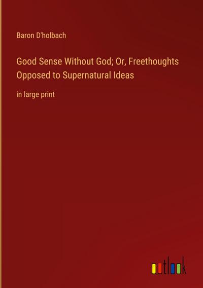 Good Sense Without God; Or, Freethoughts Opposed to Supernatural Ideas