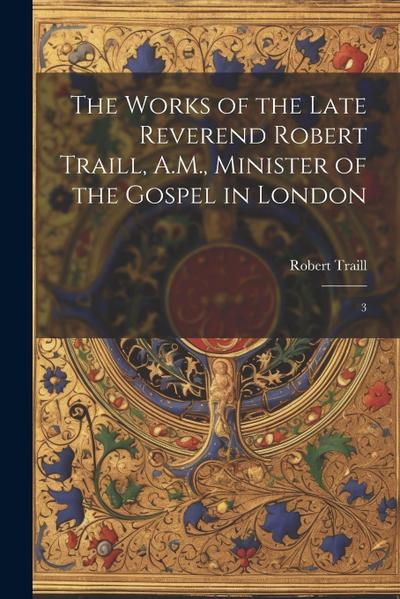 The Works of the Late Reverend Robert Traill, A.M., Minister of the Gospel in London: 3