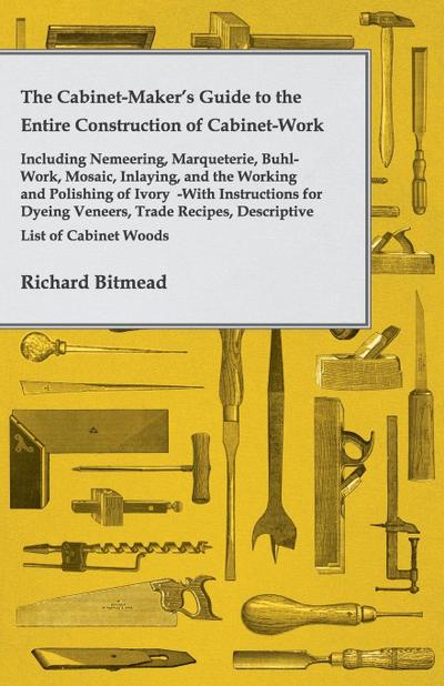 The Cabinet-Maker’s Guide to the Entire Construction of Cabinet-Work - Including Nemeering, Marqueterie, Buhl-Work, Mosaic, Inlaying, and the Working and Polishing of Ivory