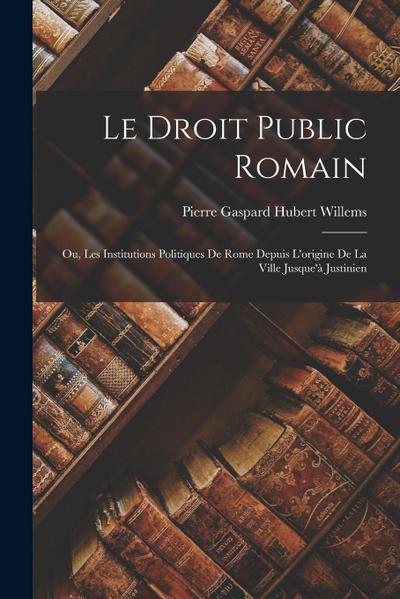 Le Droit Public Romain: Ou, Les Institutions Politiques De Rome Depuis L’origine De La Ville Jusque’à Justinien