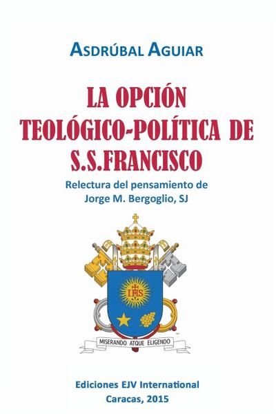 LA OPCIÓN TEOLÓGICO-POLÍTICA DE S.S. FRANCISCO. Relectura del pensamiento de Jorge  M. Bergoglio S.J.