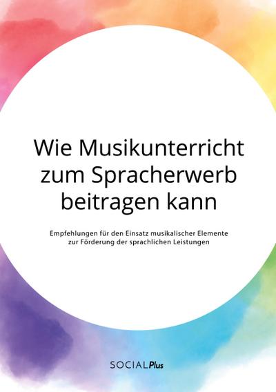 Wie Musikunterricht zum Spracherwerb beitragen kann. Empfehlungen für den Einsatz musikalischer Elemente zur Förderung der sprachlichen Leistungen